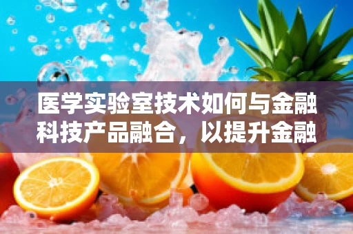 医学实验室技术如何与金融科技产品融合，以提升金融服务效率与精准度？