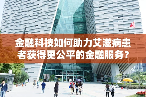 金融科技如何助力艾滋病患者获得更公平的金融服务？