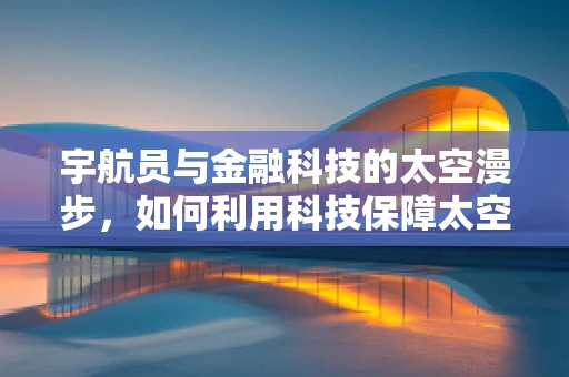 宇航员与金融科技的太空漫步，如何利用科技保障太空经济？