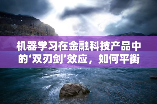 机器学习在金融科技产品中的‘双刃剑’效应，如何平衡风险与机遇？