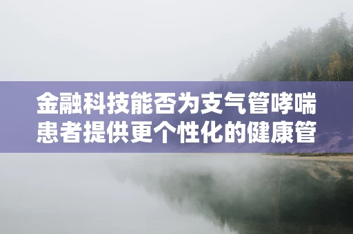 金融科技能否为支气管哮喘患者提供更个性化的健康管理方案？