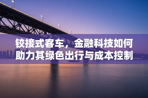 铰接式客车，金融科技如何助力其绿色出行与成本控制？