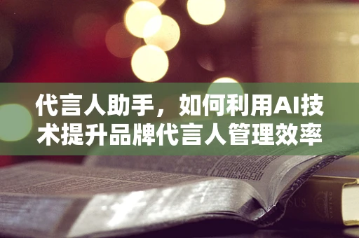 代言人助手，如何利用AI技术提升品牌代言人管理效率？