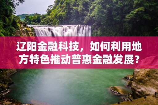 辽阳金融科技，如何利用地方特色推动普惠金融发展？