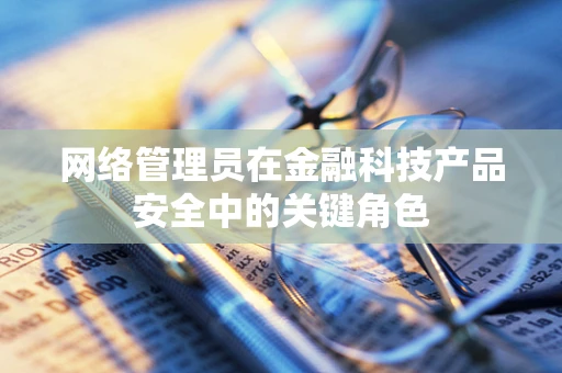 网络管理员在金融科技产品安全中的关键角色