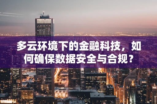 多云环境下的金融科技，如何确保数据安全与合规？