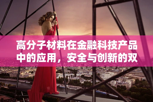 高分子材料在金融科技产品中的应用，安全与创新的双重挑战
