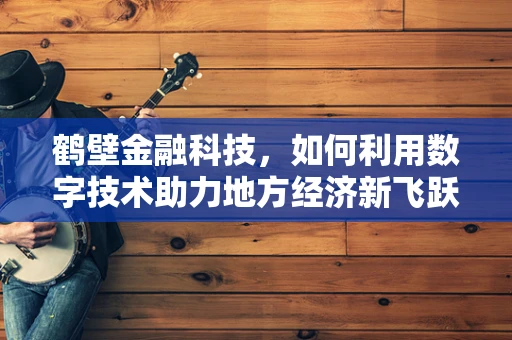 鹤壁金融科技，如何利用数字技术助力地方经济新飞跃？