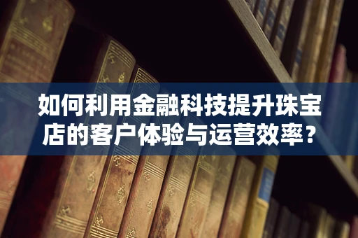 如何利用金融科技提升珠宝店的客户体验与运营效率？