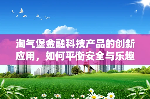 淘气堡金融科技产品的创新应用，如何平衡安全与乐趣？