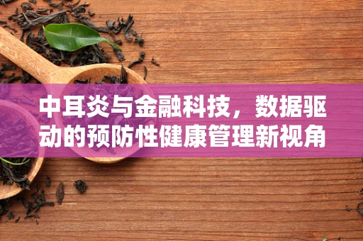 中耳炎与金融科技，数据驱动的预防性健康管理新视角