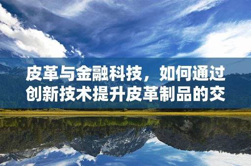 皮革与金融科技，如何通过创新技术提升皮革制品的交易效率？