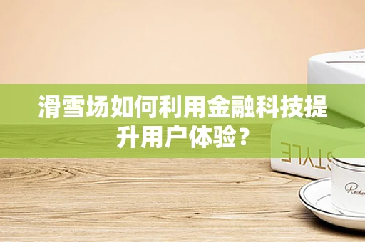 滑雪场如何利用金融科技提升用户体验？