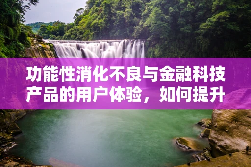 功能性消化不良与金融科技产品的用户体验，如何提升‘胃’觉？
