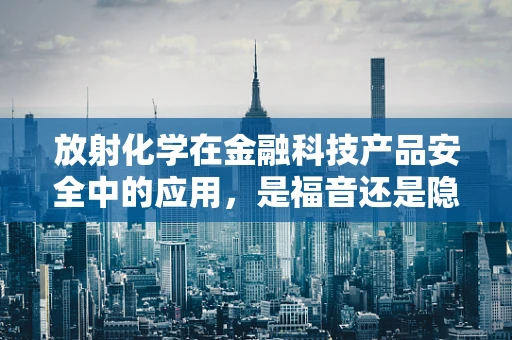 放射化学在金融科技产品安全中的应用，是福音还是隐忧？