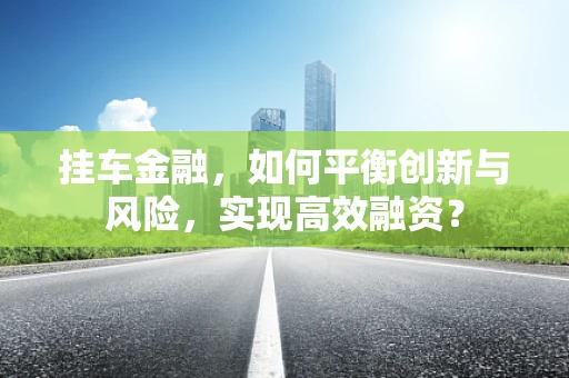 挂车金融，如何平衡创新与风险，实现高效融资？