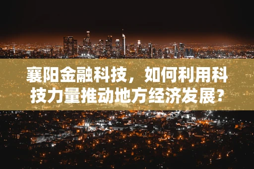 襄阳金融科技，如何利用科技力量推动地方经济发展？