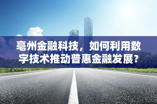 亳州金融科技，如何利用数字技术推动普惠金融发展？