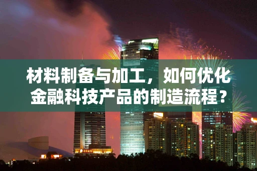 材料制备与加工，如何优化金融科技产品的制造流程？