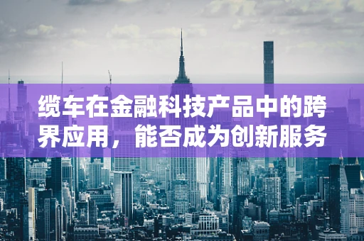 缆车在金融科技产品中的跨界应用，能否成为创新服务的加速器？