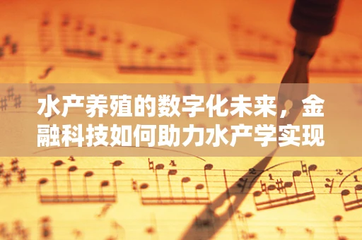 水产养殖的数字化未来，金融科技如何助力水产学实现智能化升级？