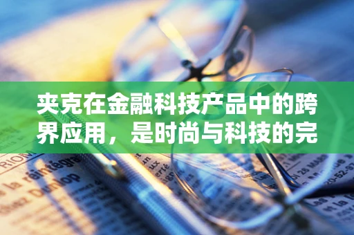 夹克在金融科技产品中的跨界应用，是时尚与科技的完美融合，还是简单的‘穿’越？