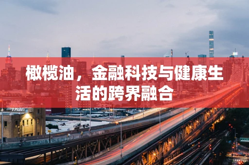 橄榄油，金融科技与健康生活的跨界融合