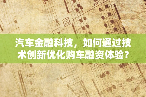 汽车金融科技，如何通过技术创新优化购车融资体验？