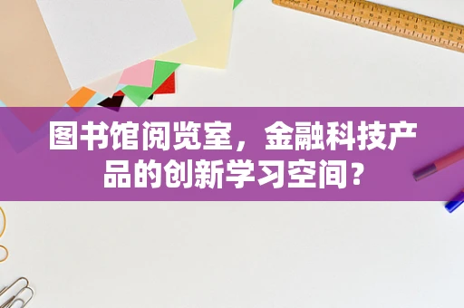 图书馆阅览室，金融科技产品的创新学习空间？