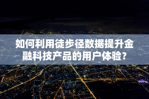 如何利用徒步径数据提升金融科技产品的用户体验？