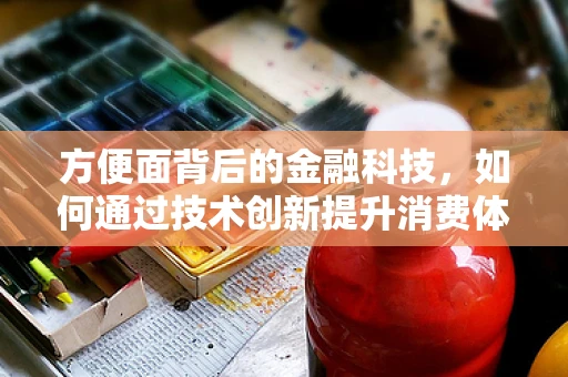 方便面背后的金融科技，如何通过技术创新提升消费体验？