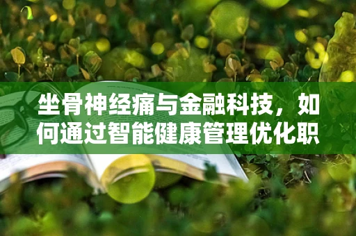 坐骨神经痛与金融科技，如何通过智能健康管理优化职场健康？