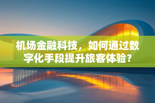机场金融科技，如何通过数字化手段提升旅客体验？