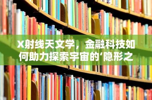 X射线天文学，金融科技如何助力探索宇宙的‘隐形之手’？