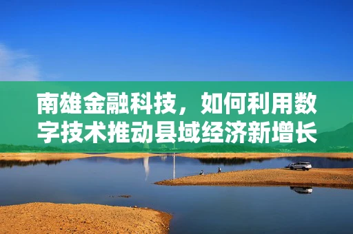 南雄金融科技，如何利用数字技术推动县域经济新增长？