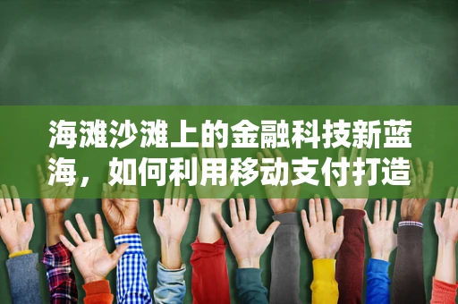 海滩沙滩上的金融科技新蓝海，如何利用移动支付打造无忧海滨假期？