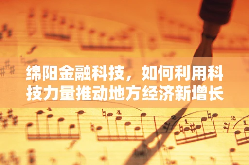 绵阳金融科技，如何利用科技力量推动地方经济新增长？
