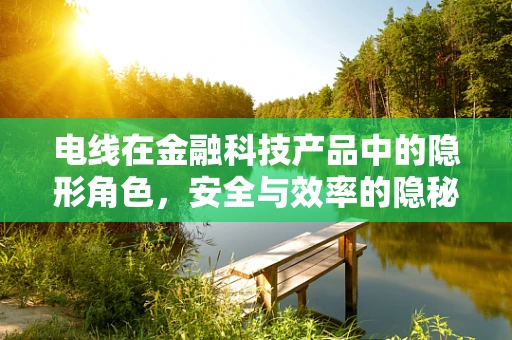 电线在金融科技产品中的隐形角色，安全与效率的隐秘纽带？