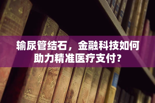 输尿管结石，金融科技如何助力精准医疗支付？