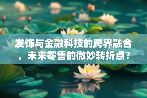 发饰与金融科技的跨界融合，未来零售的微妙转折点？