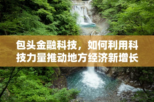 包头金融科技，如何利用科技力量推动地方经济新增长？