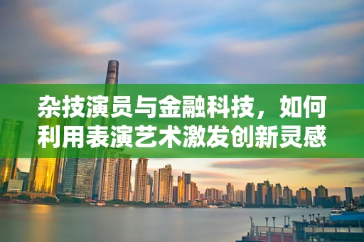 杂技演员与金融科技，如何利用表演艺术激发创新灵感？