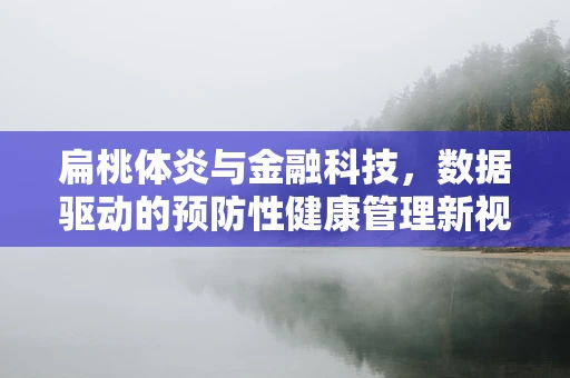 扁桃体炎与金融科技，数据驱动的预防性健康管理新视角