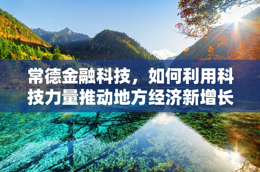常德金融科技，如何利用科技力量推动地方经济新增长？