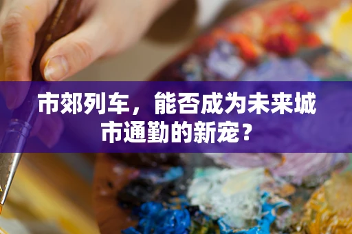 市郊列车，能否成为未来城市通勤的新宠？