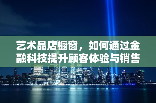 艺术品店橱窗，如何通过金融科技提升顾客体验与销售转化？