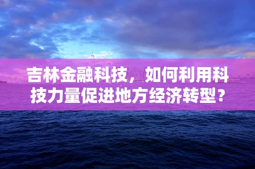 吉林金融科技，如何利用科技力量促进地方经济转型？