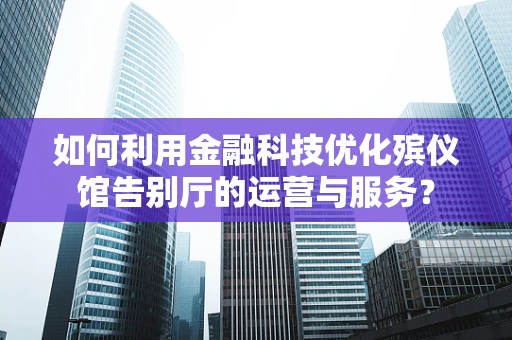 如何利用金融科技优化殡仪馆告别厅的运营与服务？