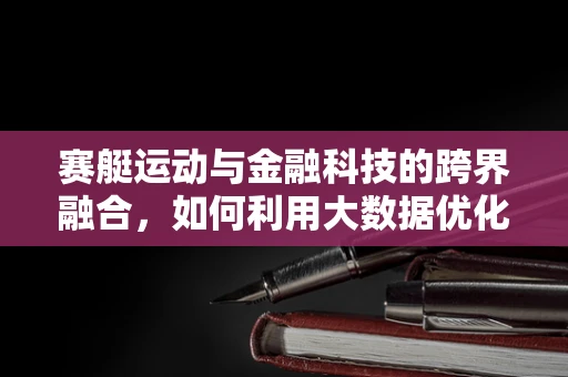赛艇运动与金融科技的跨界融合，如何利用大数据优化赛艇比赛策略？