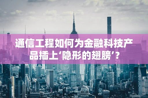 通信工程如何为金融科技产品插上‘隐形的翅膀’？